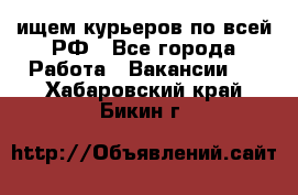 ищем курьеров по всей РФ - Все города Работа » Вакансии   . Хабаровский край,Бикин г.